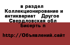  в раздел : Коллекционирование и антиквариат » Другое . Свердловская обл.,Бисерть п.